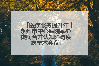 医疗服务提升年丨永州市中心医院举办癫痫合并认知障碍疾病学术会议