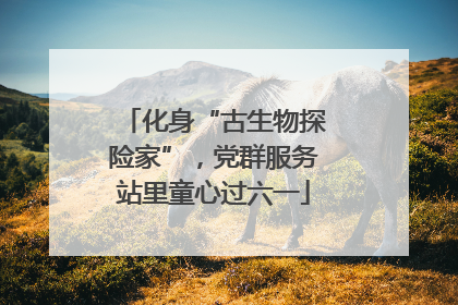 化身“古生物探险家”，党群服务站里童心过六一