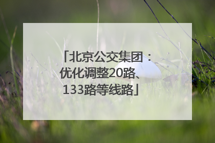 北京公交集团：优化调整20路、133路等线路
