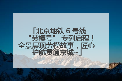 北京地铁 6 号线 “劳模号” 专列启程！全景展现劳模故事，匠心护航贯通京城~