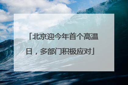 北京迎今年首个高温日，多部门积极应对