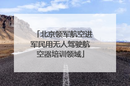 北京领军航空进军民用无人驾驶航空器培训领域