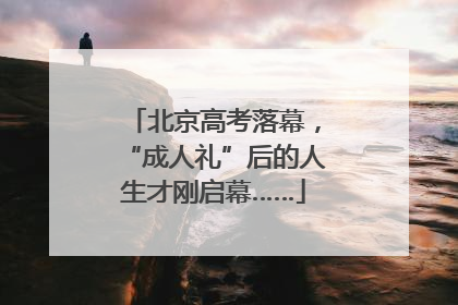 北京高考落幕，“成人礼”后的人生才刚启幕……
