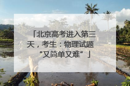 北京高考进入第三天，考生：物理试题“又简单又难”