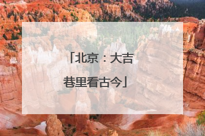 北京：大吉巷里看古今