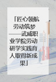 匠心领航 劳动筑梦——武威职业学院劳动研学实践育人取得新成果