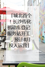 城北首个！长沙传化机动车登记服务站开工，预计8月投入运营