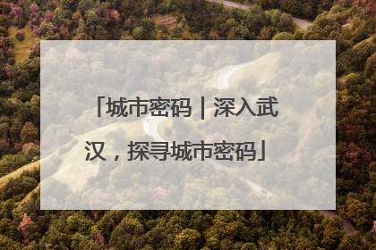 城市密码｜深入武汉，探寻城市密码