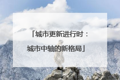 城市更新进行时：城市中轴的新格局