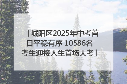 城阳区2025年中考首日平稳有序 10586名考生迎接人生首场大考