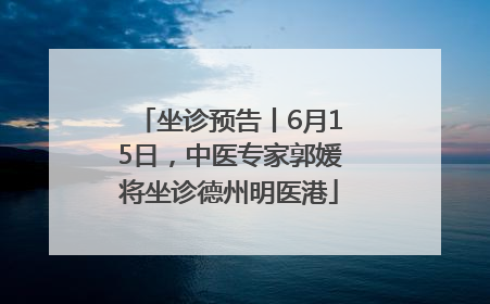 坐诊预告丨6月15日，中医专家郭媛将坐诊德州明医港