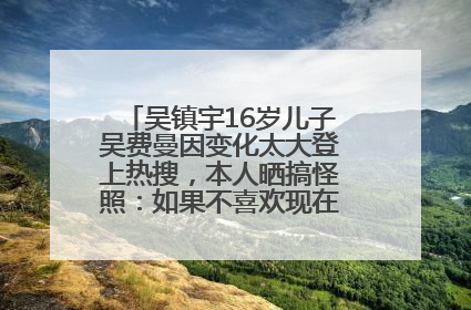 吴镇宇16岁儿子吴费曼因变化太大登上热搜，本人晒搞怪照：如果不喜欢现在的我可以离开