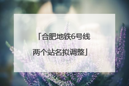 合肥地铁6号线两个站名拟调整