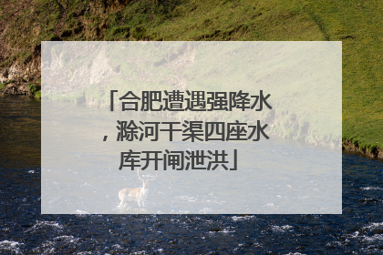 合肥遭遇强降水，滁河干渠四座水库开闸泄洪