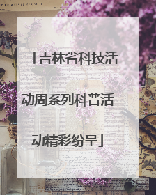 吉林省科技活动周系列科普活动精彩纷呈