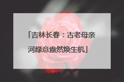 吉林长春：古老母亲河绿意盎然焕生机