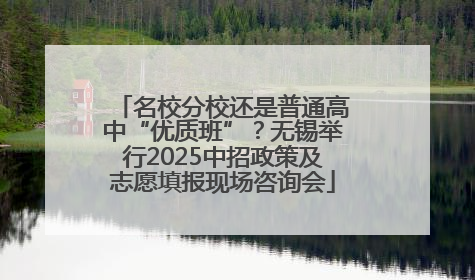 名校分校还是普通高中“优质班”？无锡举行2025中招政策及志愿填报现场咨询会