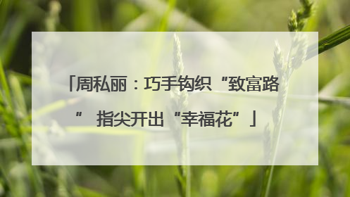 周私丽：巧手钩织“致富路” 指尖开出“幸福花”