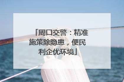周口交警：精准施策除隐患，便民利企优环境