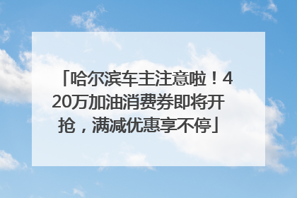 哈尔滨车主注意啦！420万加油消费券即将开抢，满减优惠享不停