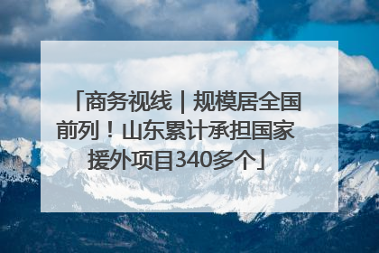 商务视线｜规模居全国前列！山东累计承担国家援外项目340多个