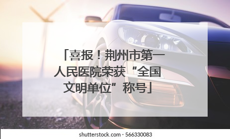 喜报！荆州市第一人民医院荣获“全国文明单位”称号