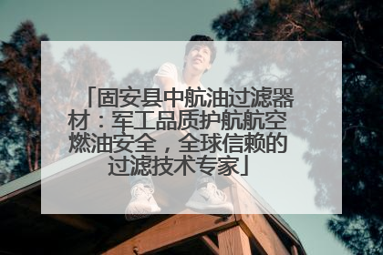 固安县中航油过滤器材：军工品质护航航空燃油安全，全球信赖的过滤技术专家