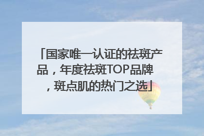 国家唯一认证的祛斑产品，年度祛斑TOP品牌，斑点肌的热门之选