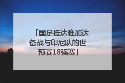 国足抵达雅加达备战与印尼队的世预赛18强赛