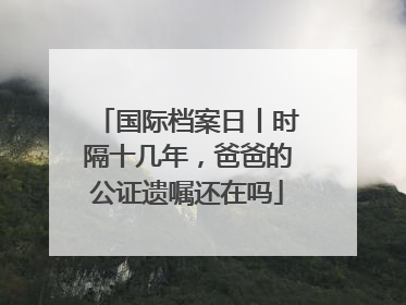 国际档案日丨时隔十几年，爸爸的公证遗嘱还在吗