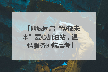 四城同启“馥郁未来”爱心加油站，温情服务护航高考