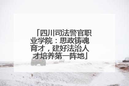 四川司法警官职业学院：思政铸魂育才，建好法治人才培养第一阵地