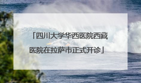 四川大学华西医院西藏医院在拉萨市正式开诊