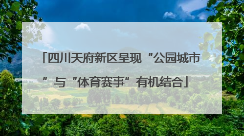 四川天府新区呈现“公园城市”与“体育赛事”有机结合