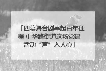 四幕舞台剧串起百年征程 中华路街道这场党建活动“声”入人心