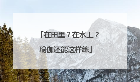 在田里？在水上？瑜伽还能这样练