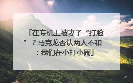 在专机上被妻子“打脸”？马克龙否认两人不和：我们在小打小闹