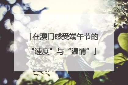 在澳门感受端午节的“速度”与“温情”