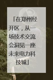 在郑州经开区，从一场技术交流会洞见一座未来电力科技城