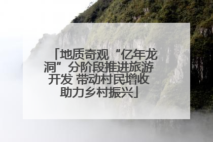 地质奇观“亿年龙洞”分阶段推进旅游开发 带动村民增收助力乡村振兴