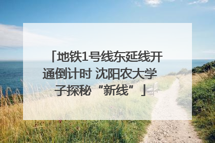 地铁1号线东延线开通倒计时 沈阳农大学子探秘“新线”