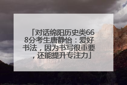 对话绵阳历史类668分考生唐静怡：爱好书法，因为书写很重要，还能提升专注力