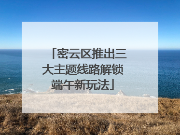 密云区推出三大主题线路解锁端午新玩法