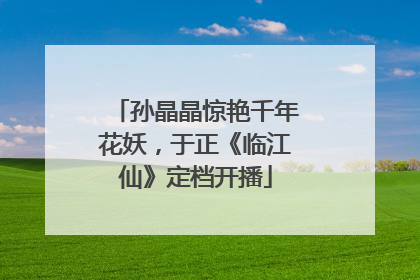 孙晶晶惊艳千年花妖，于正《临江仙》定档开播