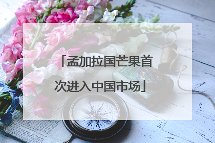 孟加拉国芒果首次进入中国市场