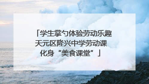 学生掌勺体验劳动乐趣 天元区隆兴中学劳动课化身“美食课堂”