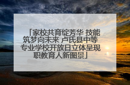 家校共育绽芳华 技能筑梦向未来 卢氏县中等专业学校开放日立体呈现职教育人新图景