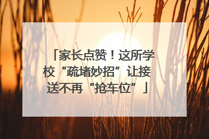 家长点赞！这所学校“疏堵妙招”让接送不再“抢车位”