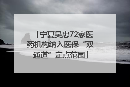 宁夏吴忠72家医药机构纳入医保“双通道”定点范围