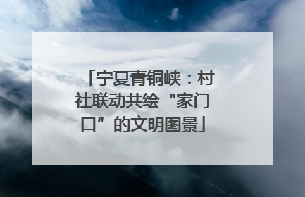 宁夏青铜峡：村社联动共绘“家门口”的文明图景